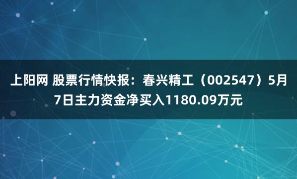 上阳网 股票行情快报：春兴精工（002547）5月7日主力资金净买入1180.09万元