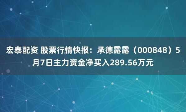 宏泰配资 股票行情快报：承德露露（000848）5月7日主力资金净买入289.56万元