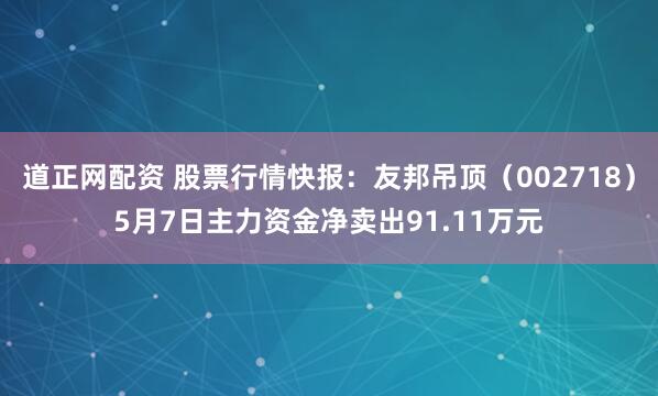道正网配资 股票行情快报：友邦吊顶（002718）5月7日主力资金净卖出91.11万元