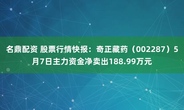 名鼎配资 股票行情快报：奇正藏药（002287）5月7日主力资金净卖出188.99万元