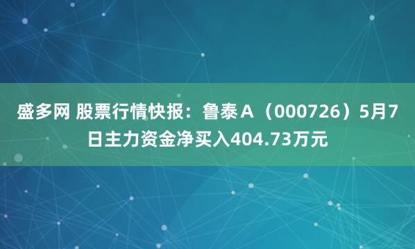 盛多网 股票行情快报：鲁泰Ａ（000726）5月7日主力资金净买入404.73万元