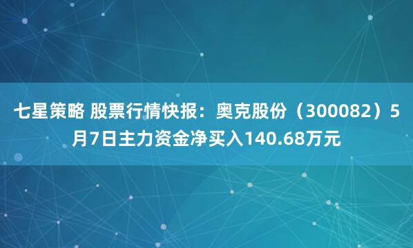 七星策略 股票行情快报：奥克股份（300082）5月7日主力资金净买入140.68万元