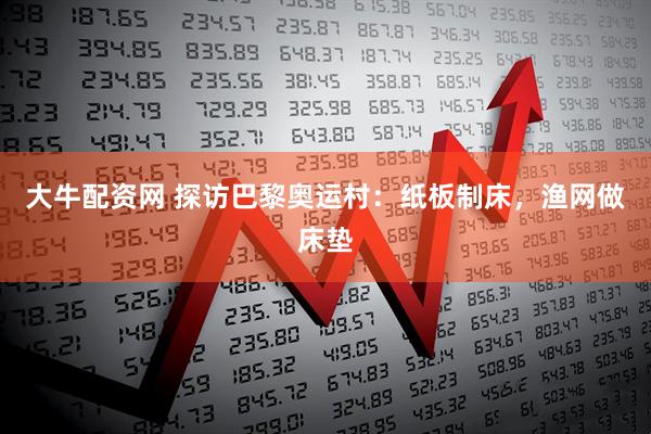 大牛配资网 探访巴黎奥运村：纸板制床，渔网做床垫