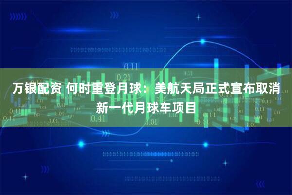 万银配资 何时重登月球：美航天局正式宣布取消新一代月球车项目