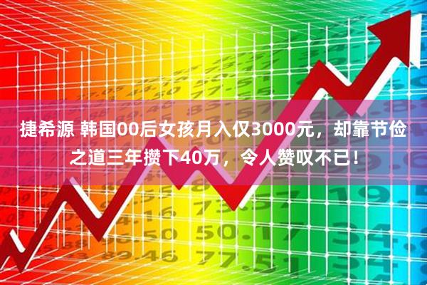 捷希源 韩国00后女孩月入仅3000元，却靠节俭之道三年攒下40万，令人赞叹不已！