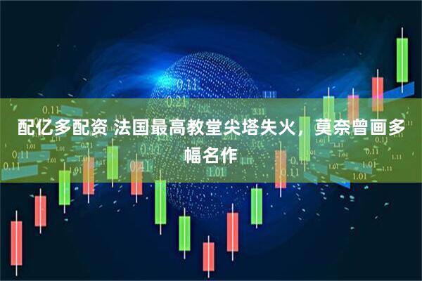 配亿多配资 法国最高教堂尖塔失火，莫奈曾画多幅名作