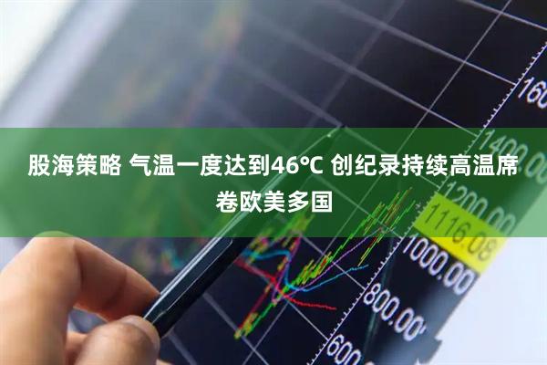 股海策略 气温一度达到46℃ 创纪录持续高温席卷欧美多国