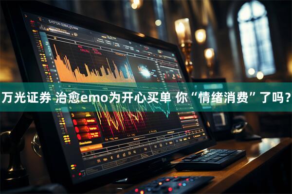 万光证券 治愈emo为开心买单 你“情绪消费”了吗？