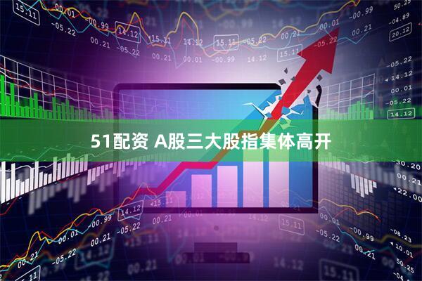 51配资 A股三大股指集体高开