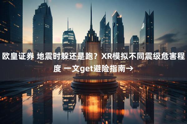 欧皇证券 地震时躲还是跑？XR模拟不同震级危害程度 一文get避险指南→