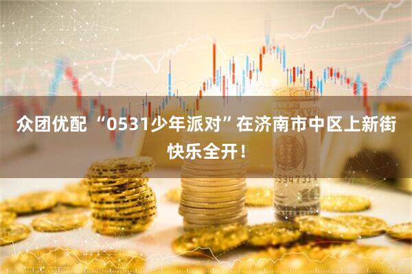 众团优配 “0531少年派对”在济南市中区上新街快乐全开！