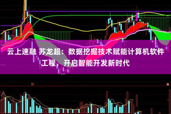 云上速融 苏龙超：数据挖掘技术赋能计算机软件工程，开启智能开发新时代