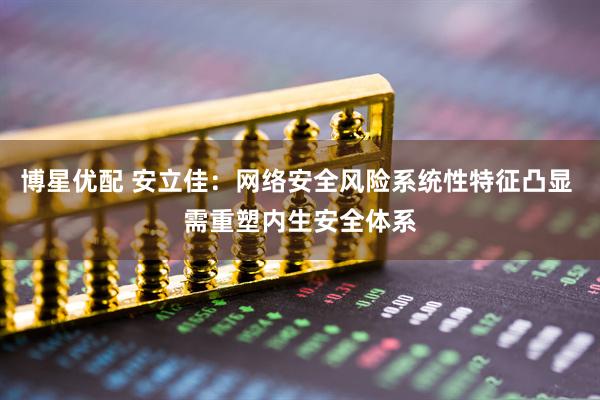 博星优配 安立佳：网络安全风险系统性特征凸显 需重塑内生安全体系