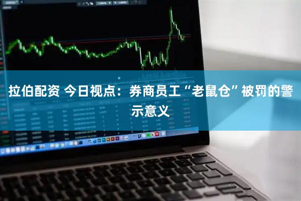 拉伯配资 今日视点：券商员工“老鼠仓”被罚的警示意义
