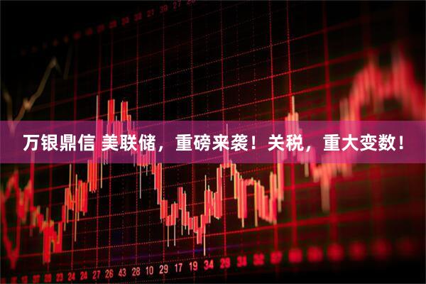 万银鼎信 美联储，重磅来袭！关税，重大变数！