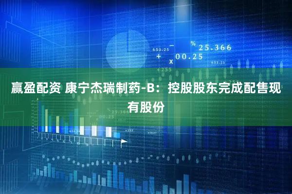 赢盈配资 康宁杰瑞制药-B：控股股东完成配售现有股份
