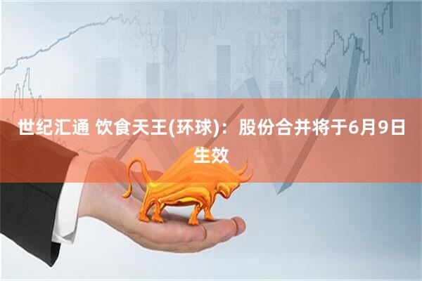 世纪汇通 饮食天王(环球)：股份合并将于6月9日生效