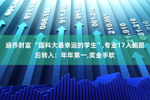 涵乔财富 “国科大最幸运的学生”,专业17人跑路后转入：年年第一,奖金手软