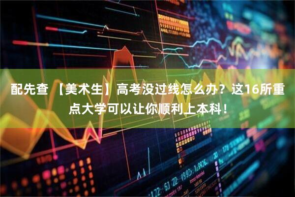 配先查 【美术生】高考没过线怎么办？这16所重点大学可以让你顺利上本科！
