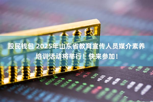 股民钱包 2025年山东省教育宣传人员媒介素养培训活动将举行！快来参加！