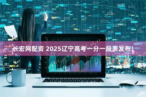 长宏网配资 2025辽宁高考一分一段表发布！
