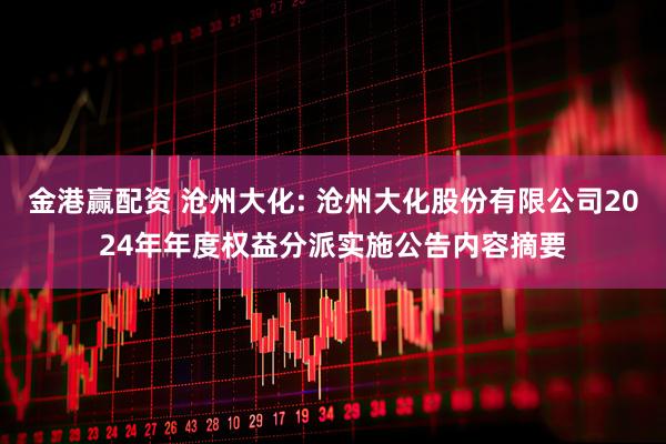 金港赢配资 沧州大化: 沧州大化股份有限公司2024年年度权益分派实施公告内容摘要