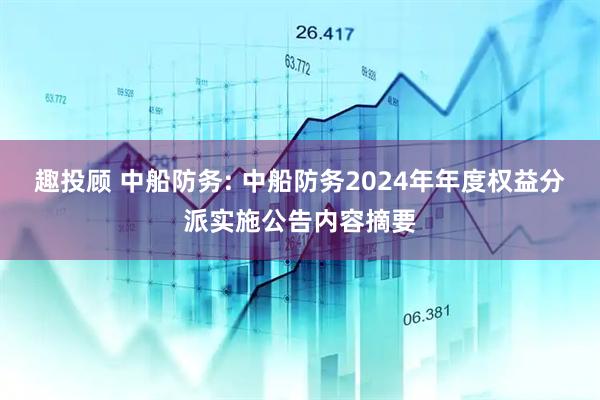 趣投顾 中船防务: 中船防务2024年年度权益分派实施公告内容摘要