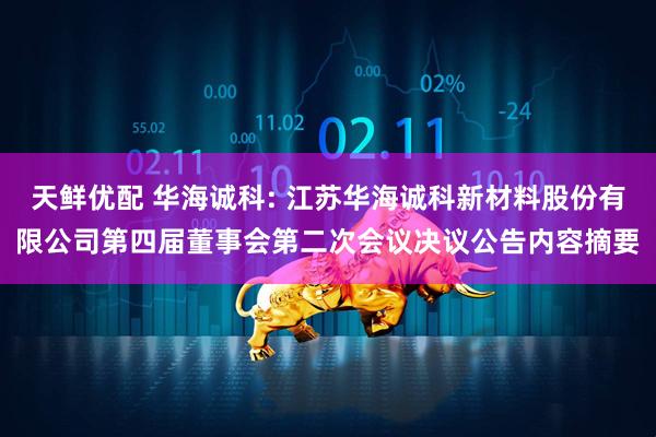天鲜优配 华海诚科: 江苏华海诚科新材料股份有限公司第四届董事会第二次会议决议公告内容摘要