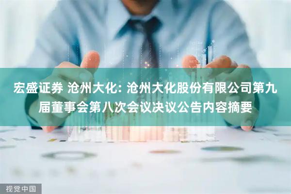 宏盛证券 沧州大化: 沧州大化股份有限公司第九届董事会第八次会议决议公告内容摘要