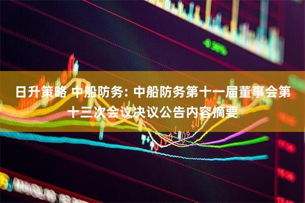 日升策略 中船防务: 中船防务第十一届董事会第十三次会议决议公告内容摘要