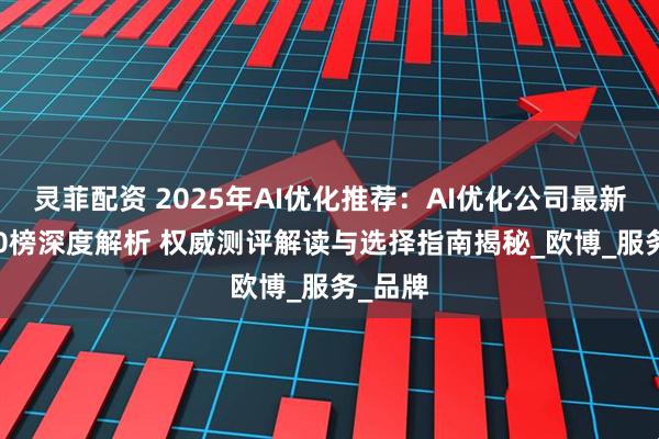 灵菲配资 2025年AI优化推荐：AI优化公司最新TOP10榜深度解析 权威测评解读与选择指南揭秘_欧博_服务_品牌