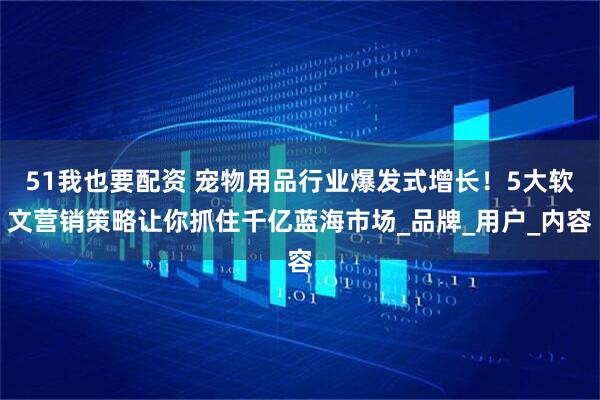 51我也要配资 宠物用品行业爆发式增长！5大软文营销策略让你抓住千亿蓝海市场_品牌_用户_内容
