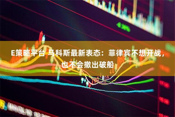 E策略平台 马科斯最新表态:菲律宾不想开战,也不会撤出破船