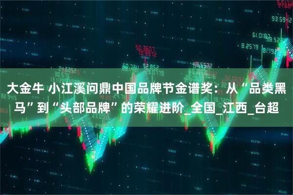 大金牛 小江溪问鼎中国品牌节金谱奖：从“品类黑马”到“头部品牌”的荣耀进阶_全国_江西_台超