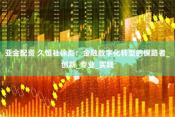 亚金配资 久恒社徐彪：金融数字化转型的探路者_创新_专业_实践