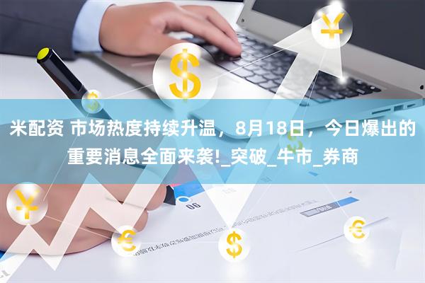 米配资 市场热度持续升温，8月18日，今日爆出的重要消息全面来袭!_突破_牛市_券商