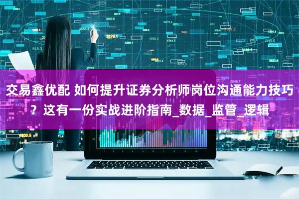 交易鑫优配 如何提升证券分析师岗位沟通能力技巧？这有一份实战进阶指南_数据_监管_逻辑