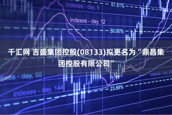 千汇网 吉盛集团控股(08133)拟更名为“鼎昌集团控股有限公司”
