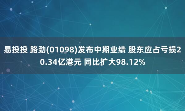 易投投 路劲(01098)发布中期业绩 股东应占亏损20.34亿港元 同比扩大98.12%