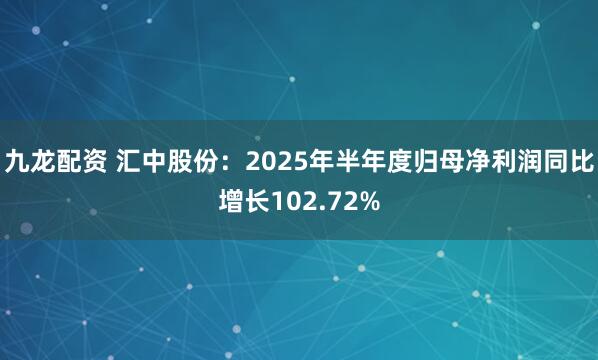 九龙配资 汇中股份：2025年半年度归母净利润同比增长102.72%