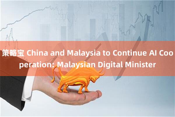 策略宝 China and Malaysia to Continue AI Cooperation: Malaysian Digital Minister