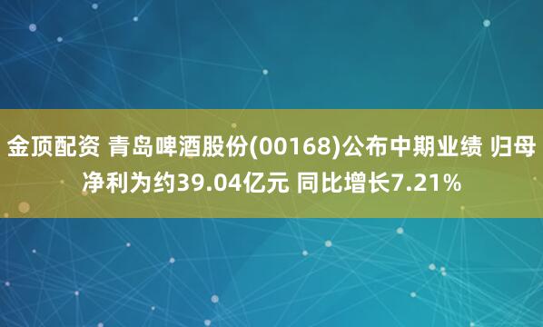 金顶配资 青岛啤酒股份(00168)公布中期业绩 归母净利为约39.04亿元 同比增长7.21%