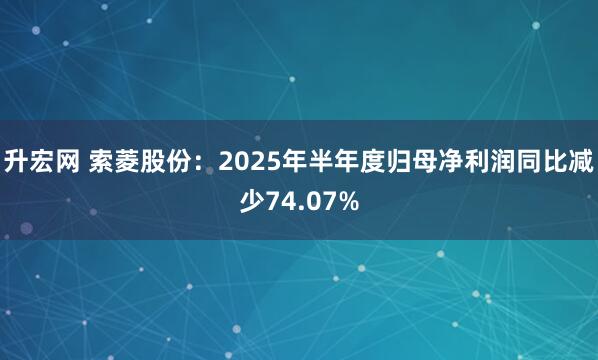 升宏网 索菱股份：2025年半年度归母净利润同比减少74.07%