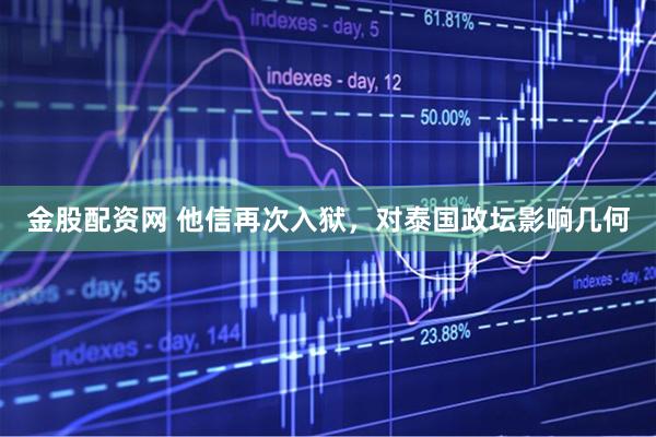 金股配资网 他信再次入狱，对泰国政坛影响几何