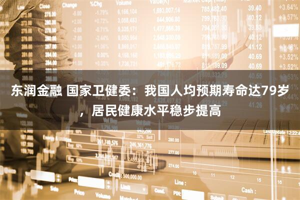 东润金融 国家卫健委：我国人均预期寿命达79岁，居民健康水平稳步提高