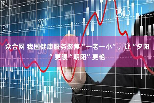 众合网 我国健康服务聚焦“一老一小”，让“夕阳”更暖“朝阳”更艳