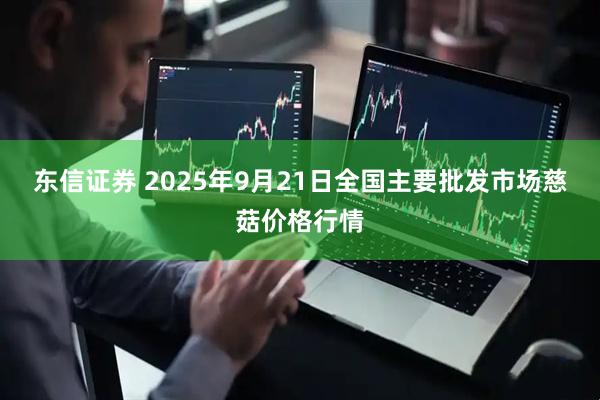 东信证券 2025年9月21日全国主要批发市场慈菇价格行情