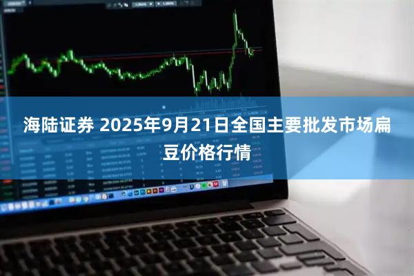 海陆证券 2025年9月21日全国主要批发市场扁豆价格行情