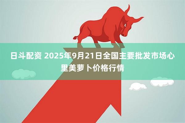 日斗配资 2025年9月21日全国主要批发市场心里美萝卜价格行情