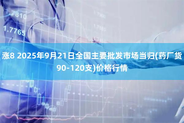 涨8 2025年9月21日全国主要批发市场当归(药厂货90-120支)价格行情
